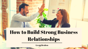 Gregg Reuben How Build Strong Business Relationships